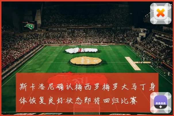 斯卡洛尼确认梅西罗梅罗大马丁身体恢复良好状态即将回归比赛