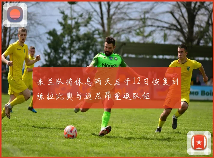 米兰队将休息两天后于12日恢复训练拉比奥与迈尼昂重返队伍