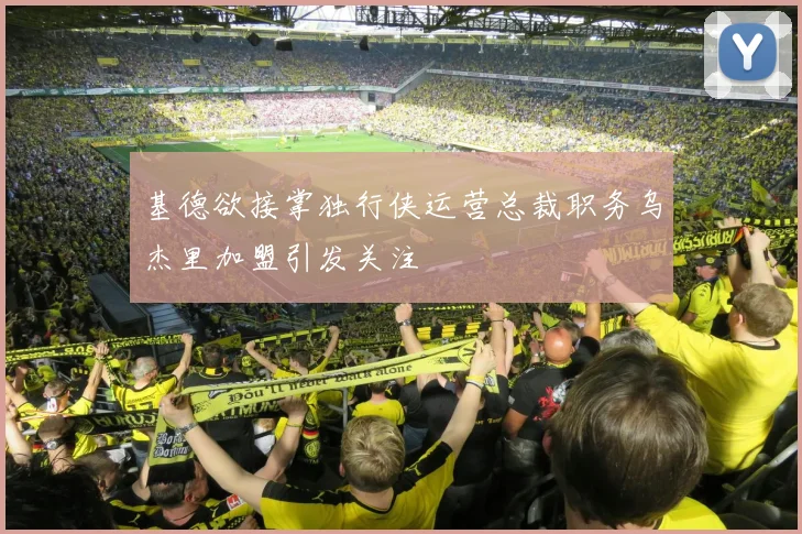 基德欲接掌独行侠运营总裁职务乌杰里加盟引发关注