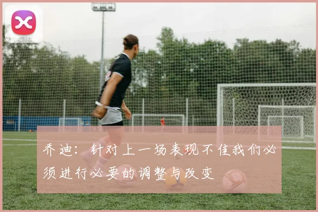 乔迪：针对上一场表现不佳我们必须进行必要的调整与改变