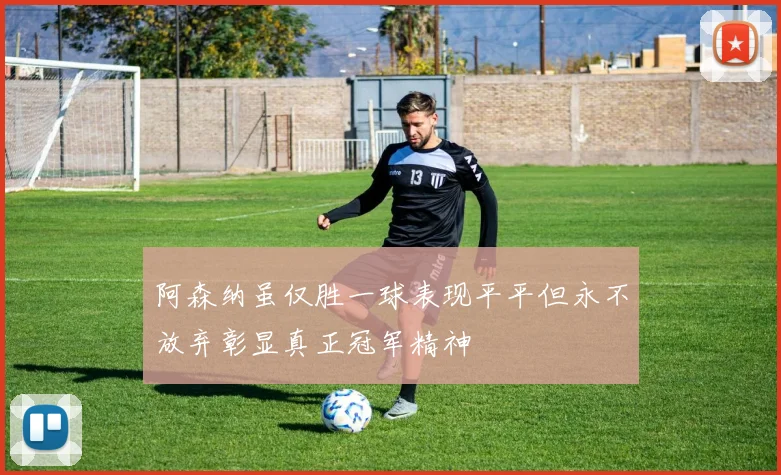 阿森纳虽仅胜一球表现平平但永不放弃彰显真正冠军精神