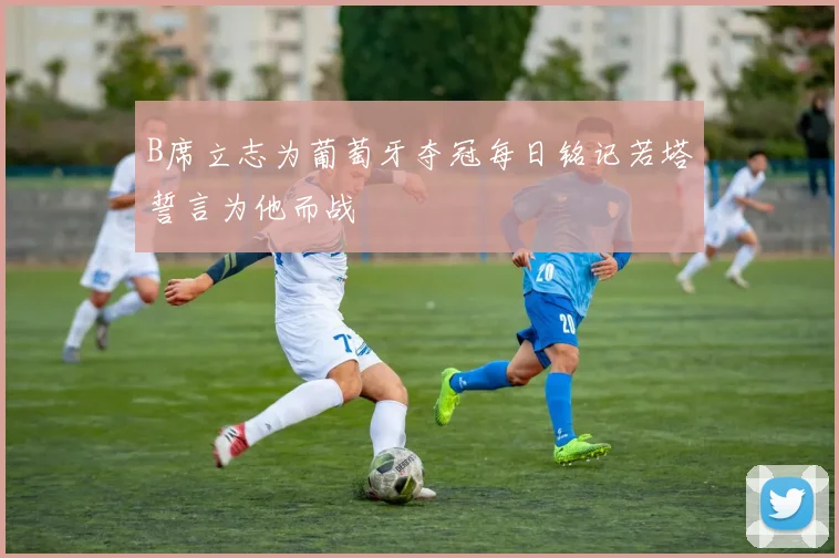 B席立志为葡萄牙夺冠每日铭记若塔誓言为他而战