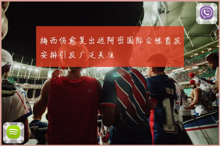 梅西伤愈复出迈阿密国际合练首发安排引发广泛关注