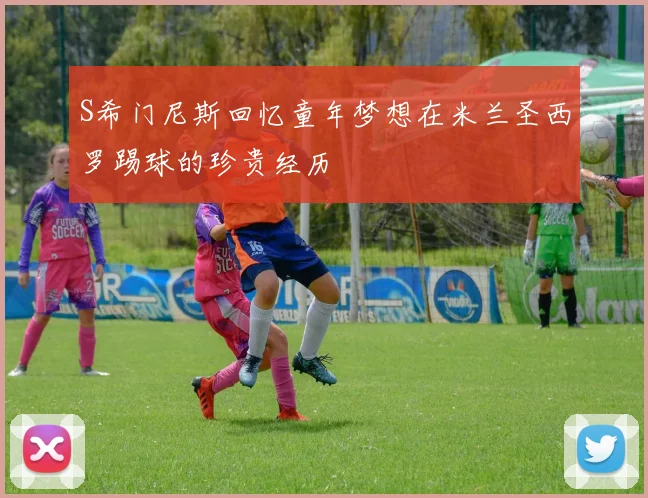 S希门尼斯回忆童年梦想在米兰圣西罗踢球的珍贵经历