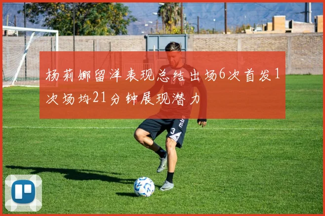 杨莉娜留洋表现总结出场6次首发1次场均21分钟展现潜力