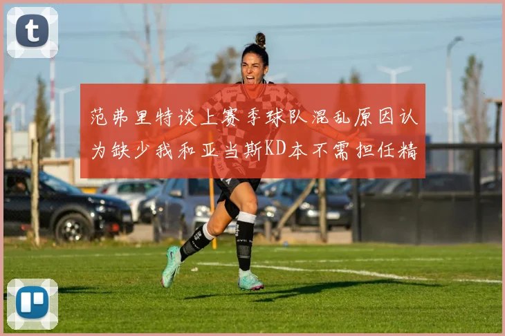 范弗里特谈上赛季球队混乱原因认为缺少我和亚当斯KD本不需担任精神领袖