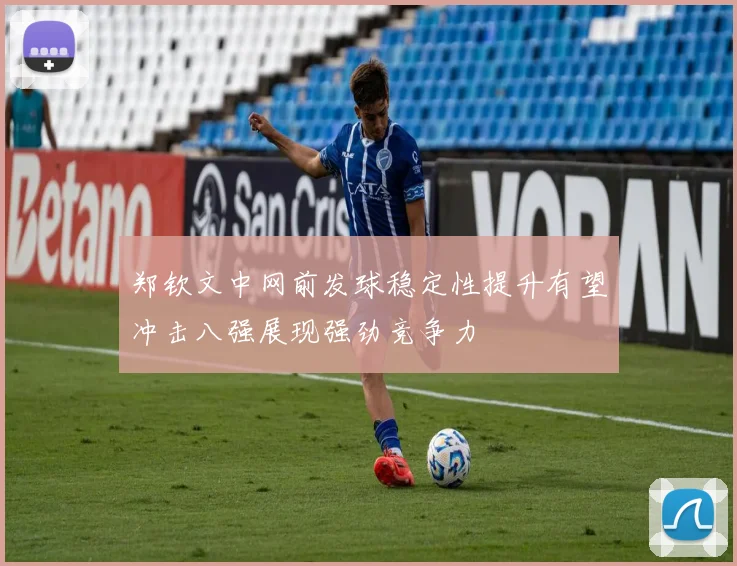 郑钦文中网前发球稳定性提升有望冲击八强展现强劲竞争力