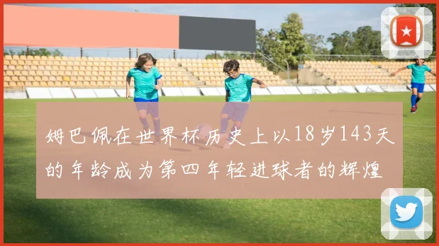 姆巴佩在世界杯历史上以18岁143天的年龄成为第四年轻进球者的辉煌时刻