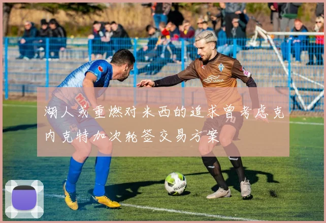 湖人或重燃对米西的追求曾考虑克内克特加次轮签交易方案