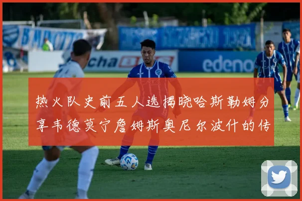 热火队史前五人选揭晓哈斯勒姆分享韦德莫宁詹姆斯奥尼尔波什的传奇地位