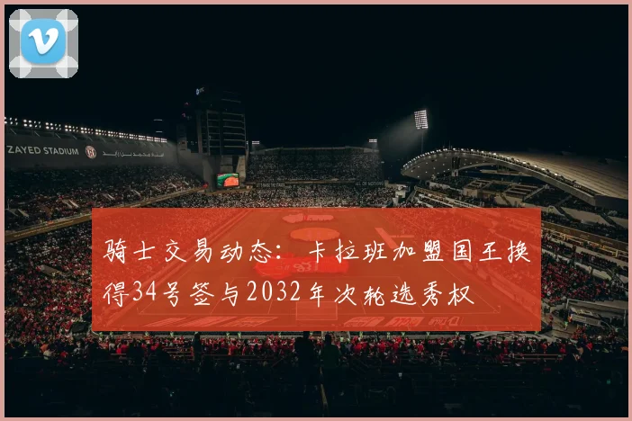 骑士交易动态：卡拉班加盟国王换得34号签与2032年次轮选秀权