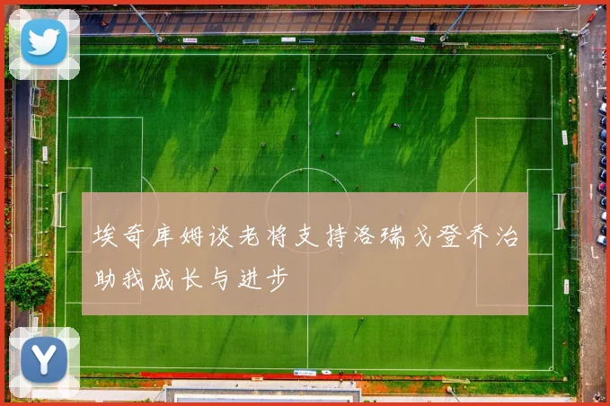 埃奇库姆谈老将支持洛瑞戈登乔治助我成长与进步