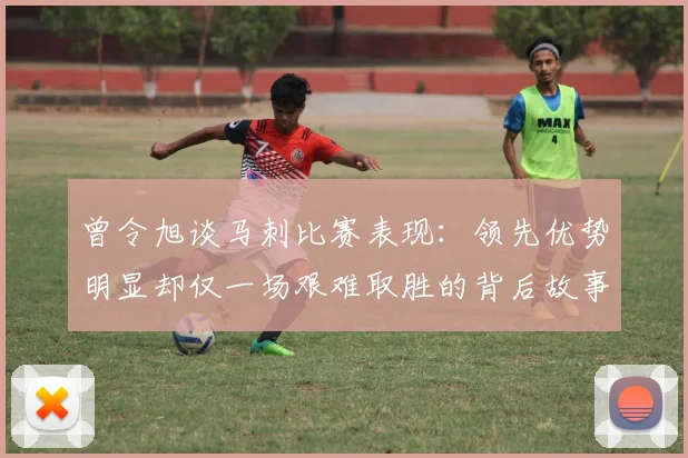 曾令旭谈马刺比赛表现：领先优势明显却仅一场艰难取胜的背后故事