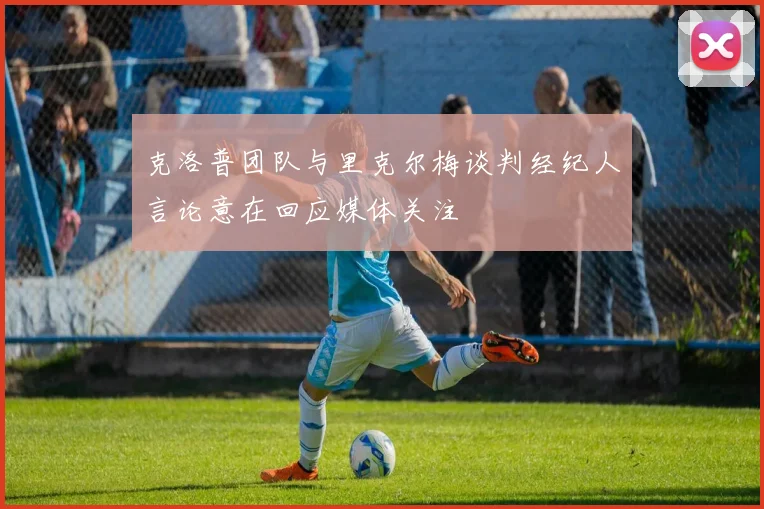 克洛普团队与里克尔梅谈判经纪人言论意在回应媒体关注