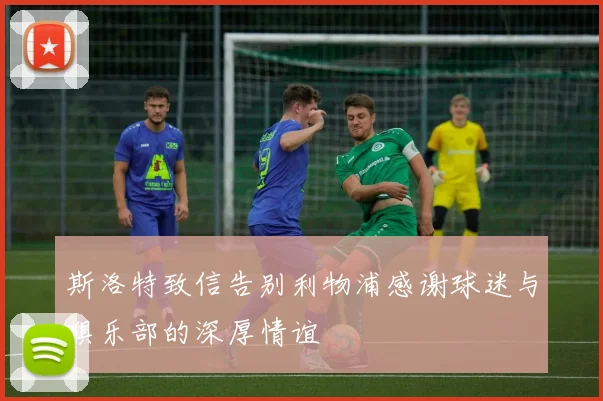 斯洛特致信告别利物浦感谢球迷与俱乐部的深厚情谊