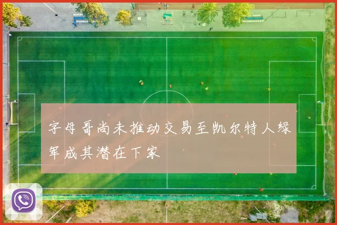 字母哥尚未推动交易至凯尔特人绿军成其潜在下家