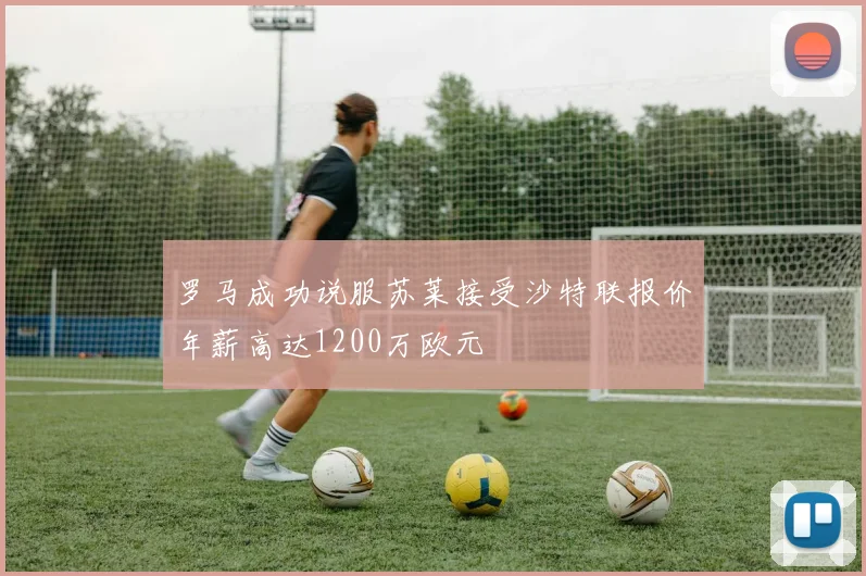 罗马成功说服苏莱接受沙特联报价年薪高达1200万欧元