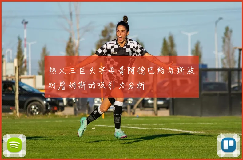 热火三巨头字母哥阿德巴约与斯波对詹姆斯的吸引力分析